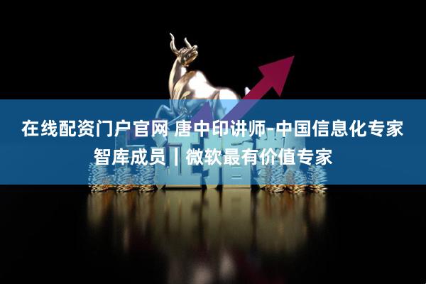在线配资门户官网 唐中印讲师-中国信息化专家智库成员｜微软最有价值专家