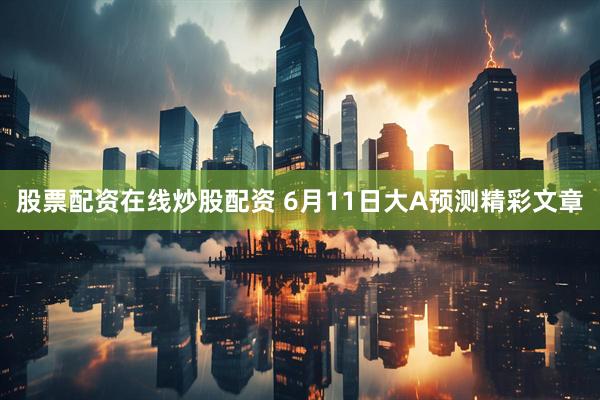 股票配资在线炒股配资 6月11日大A预测精彩文章