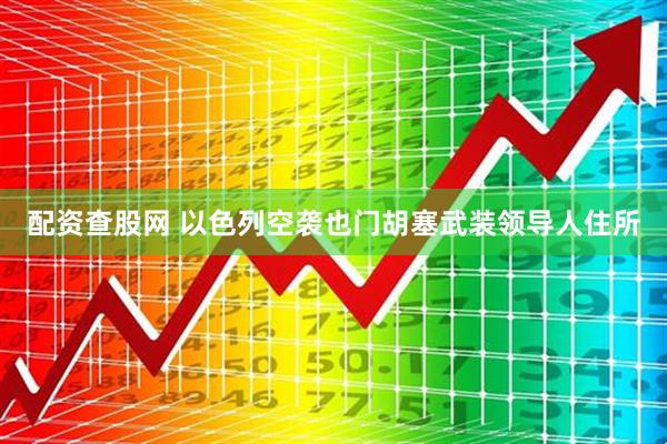 配资查股网 以色列空袭也门胡塞武装领导人住所