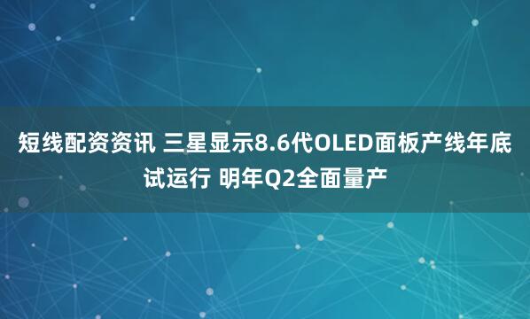 短线配资资讯 三星显示8.6代OLED面板产线年底试运行 明年Q2全面量产