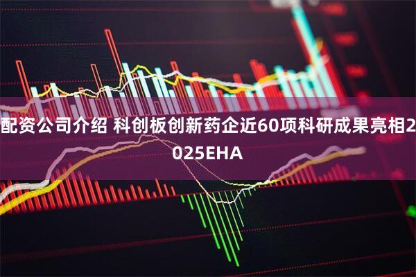 配资公司介绍 科创板创新药企近60项科研成果亮相2025EHA