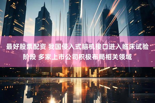 最好股票配资 我国侵入式脑机接口进入临床试验阶段 多家上市公司积极布局相关领域