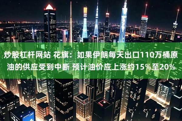 炒股杠杆网站 花旗：如果伊朗每天出口110万桶原油的供应受到中断 预计油价应上涨约15%至20%