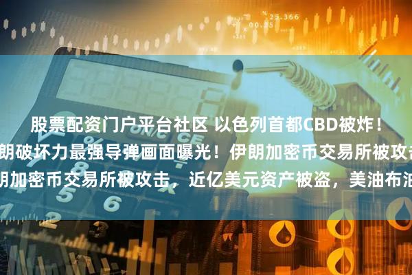 股票配资门户平台社区 以色列首都CBD被炸！伊朗宣布：已启动！伊朗破坏力最强导弹画面曝光！伊朗加密币交易所被攻击，近亿美元资产被盗，美油布油飙涨