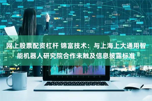 网上股票配资杠杆 锦富技术：与上海上大通用智能机器人研究院合作未触及信息披露标准