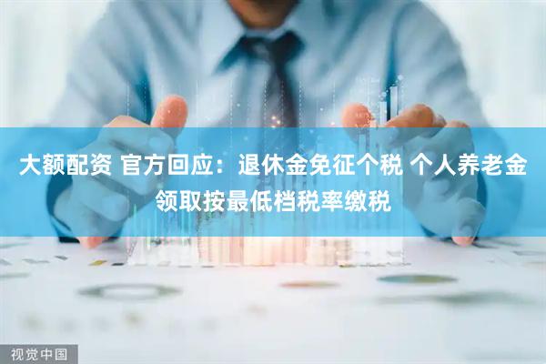 大额配资 官方回应：退休金免征个税 个人养老金领取按最低档税率缴税