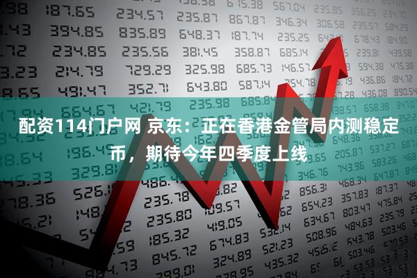 配资114门户网 京东：正在香港金管局内测稳定币，期待今年四季度上线