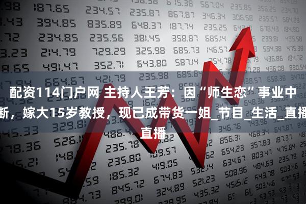 配资114门户网 主持人王芳：因“师生恋”事业中断，嫁大15岁教授，现已成带货一姐_节目_生活_直播