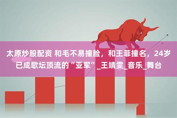 太原炒股配资 和毛不易撞脸，和王菲撞名，24岁已成歌坛顶流的“亚军”_王靖雯_音乐_舞台