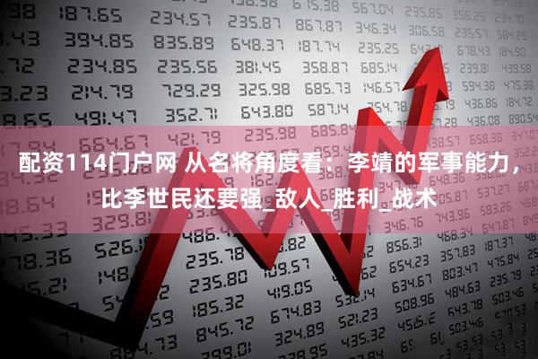 配资114门户网 从名将角度看：李靖的军事能力，比李世民还要强_敌人_胜利_战术