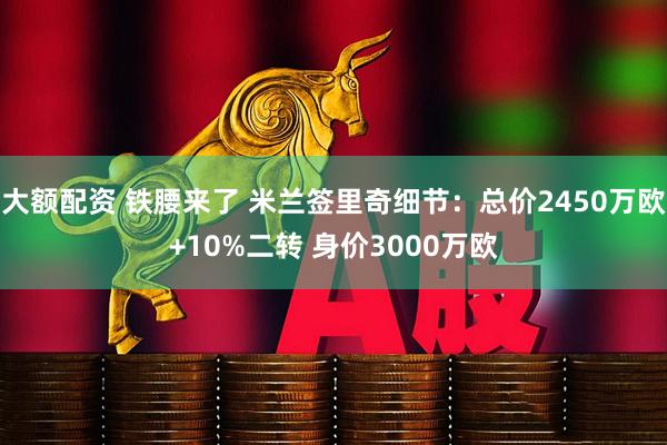 大额配资 铁腰来了 米兰签里奇细节：总价2450万欧+10%二转 身价3000万欧