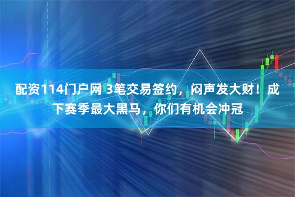 配资114门户网 3笔交易签约，闷声发大财！成下赛季最大黑马，你们有机会冲冠