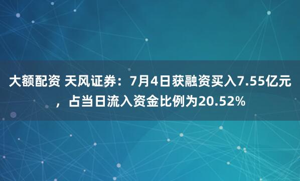 大额配资 天风证券：7月4日获融资买入7.55亿元，占当日流入资金比例为20.52%