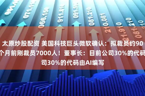 太原炒股配资 美国科技巨头微软确认：拟裁员约9000人！2个月前刚裁员7000人！董事长：目前公司30%的代码由AI编写