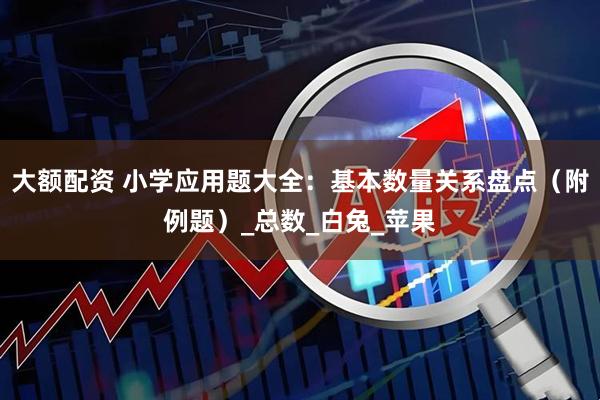 大额配资 小学应用题大全：基本数量关系盘点（附例题）_总数_白兔_苹果