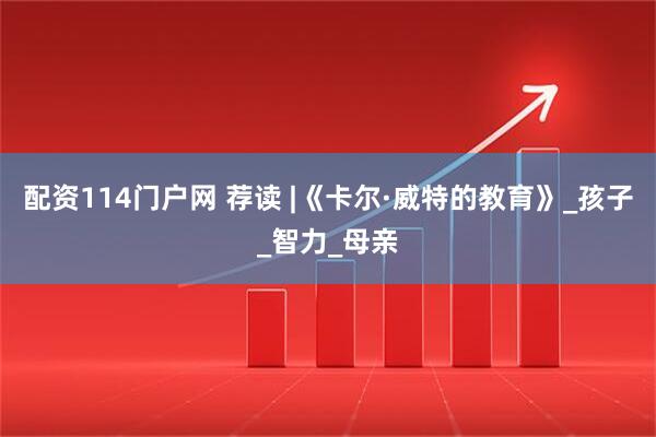 配资114门户网 荐读 |《卡尔·威特的教育》_孩子_智力_母亲