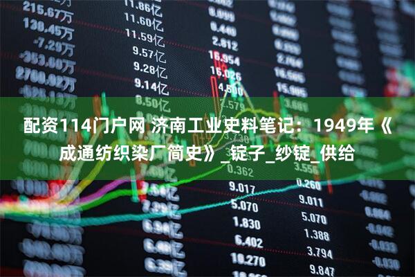 配资114门户网 济南工业史料笔记：1949年《成通纺织染厂简史》_锭子_纱锭_供给