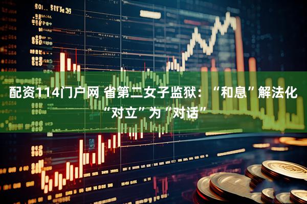 配资114门户网 省第二女子监狱：“和息”解法化“对立”为“对话”