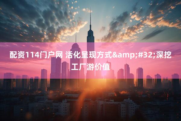 配资114门户网 活化呈现方式&#32;深挖工厂游价值