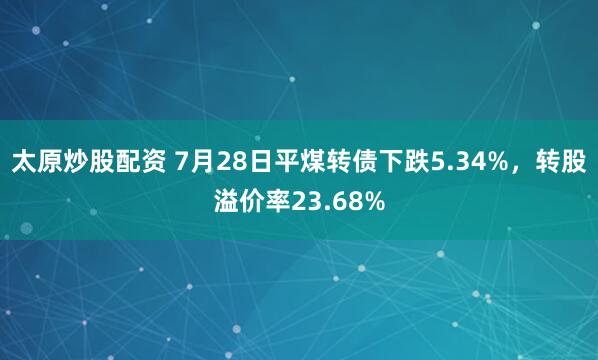 太原炒股配资 7月28日平煤转债下跌5.34%，转股溢价率23.68%