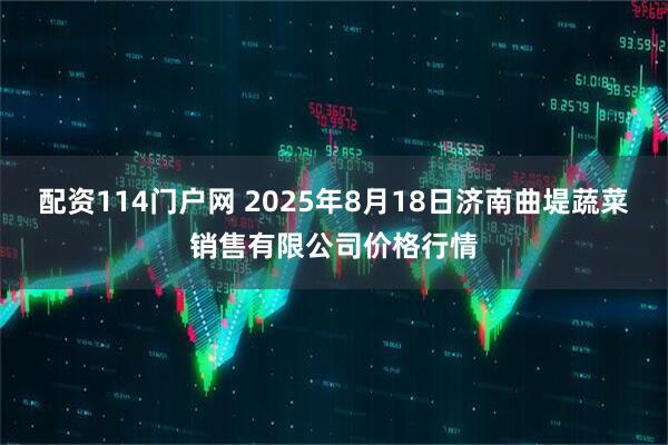 配资114门户网 2025年8月18日济南曲堤蔬菜销售有限公司价格行情