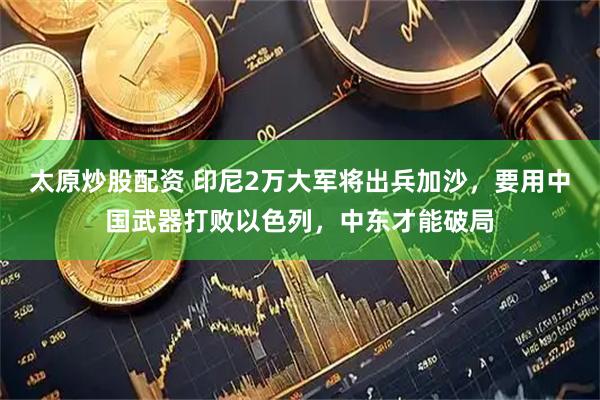 太原炒股配资 印尼2万大军将出兵加沙，要用中国武器打败以色列，中东才能破局