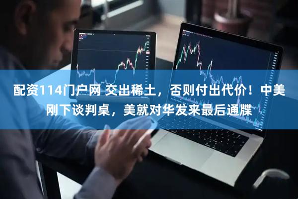 配资114门户网 交出稀土，否则付出代价！中美刚下谈判桌，美就对华发来最后通牒