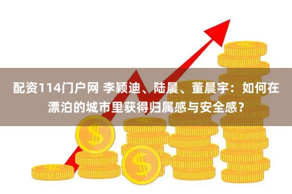 配资114门户网 李颖迪、陆晨、董晨宇：如何在漂泊的城市里获得归属感与安全感？