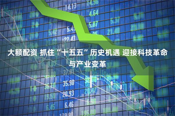 大额配资 抓住“十五五”历史机遇 迎接科技革命与产业变革
