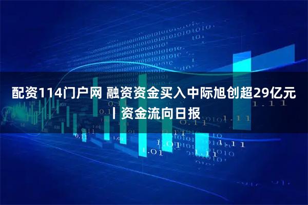 配资114门户网 融资资金买入中际旭创超29亿元丨资金流向日报