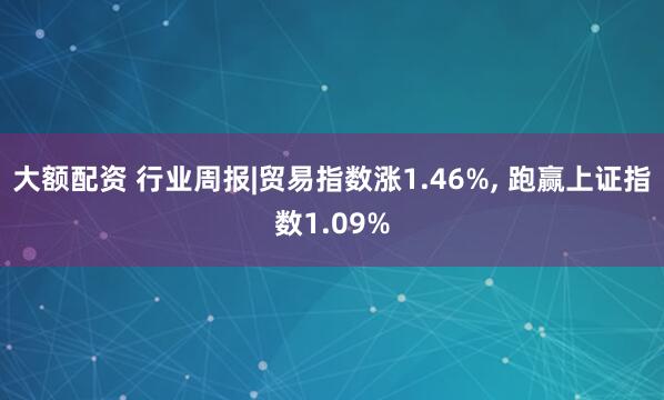 大额配资 行业周报|贸易指数涨1.46%, 跑赢上证指数1.09%