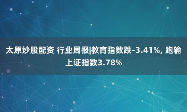 太原炒股配资 行业周报|教育指数跌-3.41%, 跑输上证指数3.78%