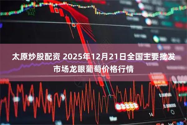 太原炒股配资 2025年12月21日全国主要批发市场龙眼葡萄价格行情