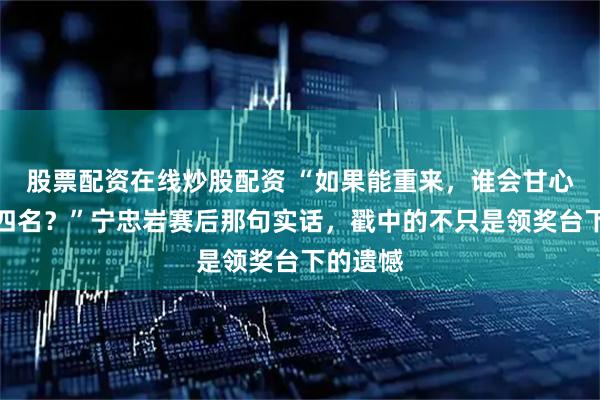 股票配资在线炒股配资 “如果能重来,谁会甘心只是第四名?”宁忠岩赛后那句实话,戳中的不只是领奖台下的遗憾