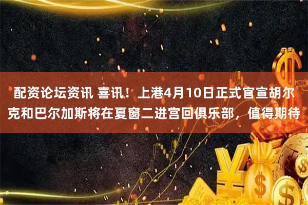 配资论坛资讯 喜讯！上港4月10日正式官宣胡尔克和巴尔加斯将在夏窗二进宫回俱乐部，值得期待