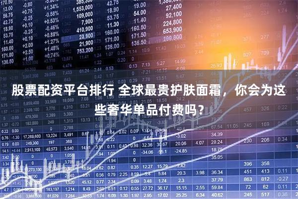股票配资平台排行 全球最贵护肤面霜，你会为这些奢华单品付费吗？