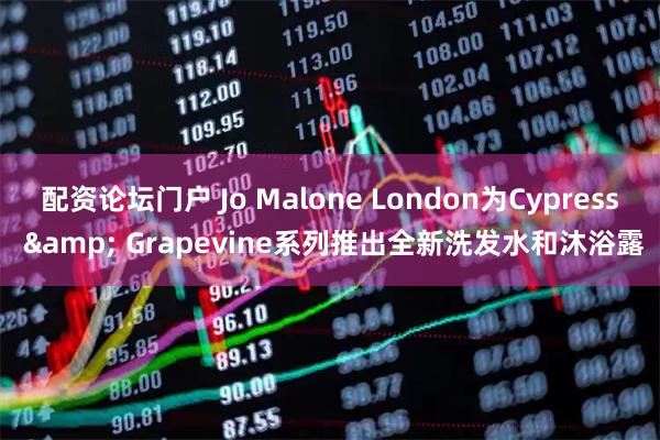 配资论坛门户 Jo Malone London为Cypress & Grapevine系列推出全新洗发水和沐浴露