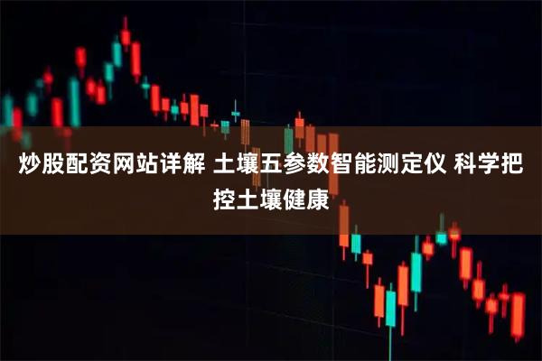 炒股配资网站详解 土壤五参数智能测定仪 科学把控土壤健康