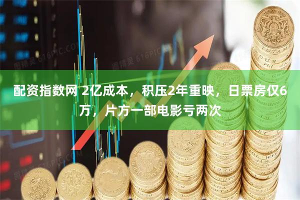 配资指数网 2亿成本，积压2年重映，日票房仅6万，片方一部电影亏两次