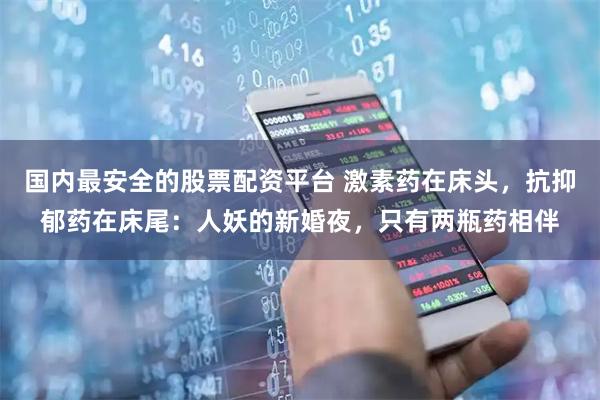 国内最安全的股票配资平台 激素药在床头，抗抑郁药在床尾：人妖的新婚夜，只有两瓶药相伴