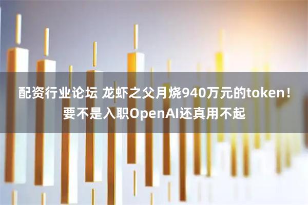 配资行业论坛 龙虾之父月烧940万元的token！要不是入职OpenAI还真用不起